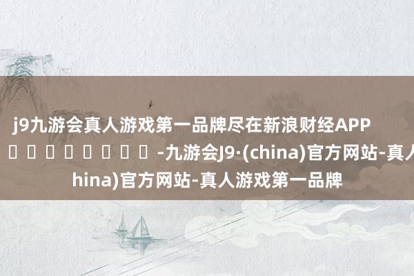 j9九游会真人游戏第一品牌尽在新浪财经APP            													-九游会J9·(china)官方网站-真人游戏第一品牌