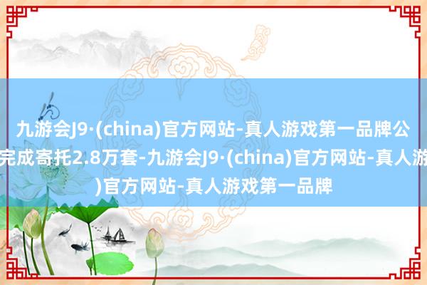 九游会J9·(china)官方网站-真人游戏第一品牌公司全年共计完成寄托2.8万套-九游会J9·(china)官方网站-真人游戏第一品牌
