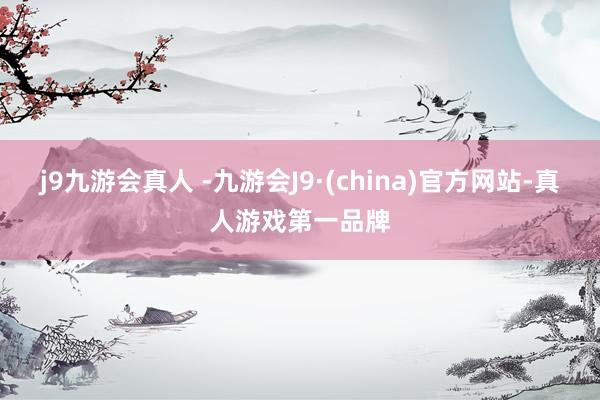 j9九游会真人 -九游会J9·(china)官方网站-真人游戏第一品牌