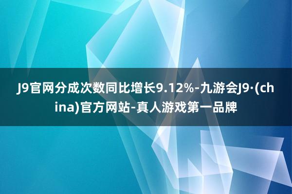 J9官网分成次数同比增长9.12%-九游会J9·(china)官方网站-真人游戏第一品牌