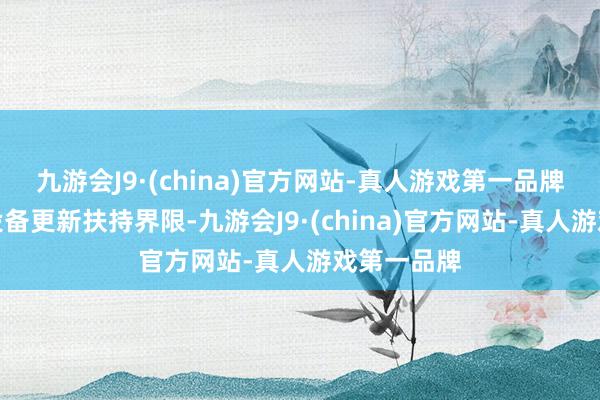 九游会J9·(china)官方网站-真人游戏第一品牌明确扩大设备更新扶持界限-九游会J9·(china)官方网站-真人游戏第一品牌