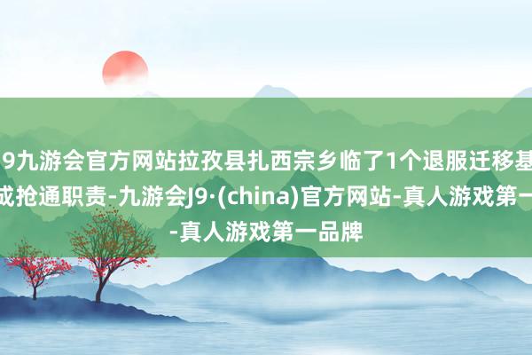 j9九游会官方网站拉孜县扎西宗乡临了1个退服迁移基站完成抢通职责-九游会J9·(china)官方网站-真人游戏第一品牌