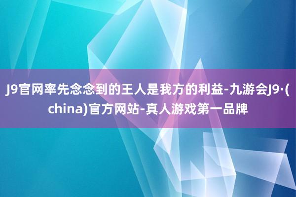 J9官网率先念念到的王人是我方的利益-九游会J9·(china)官方网站-真人游戏第一品牌