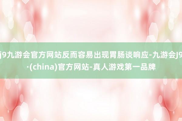 j9九游会官方网站反而容易出现胃肠谈响应-九游会J9·(china)官方网站-真人游戏第一品牌