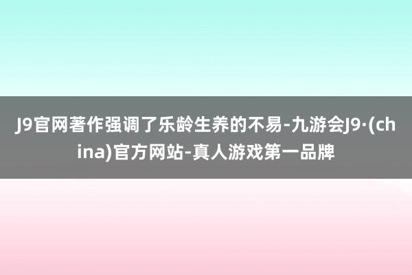 J9官网著作强调了乐龄生养的不易-九游会J9·(china)官方网站-真人游戏第一品牌