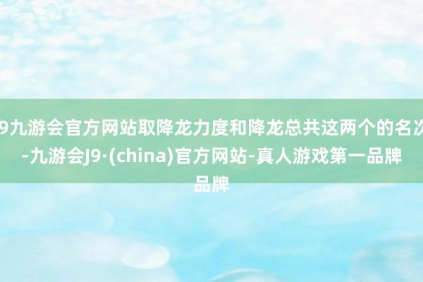 j9九游会官方网站取降龙力度和降龙总共这两个的名次-九游会J9·(china)官方网站-真人游戏第一品牌