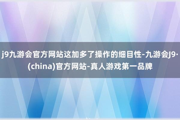 j9九游会官方网站这加多了操作的细目性-九游会J9·(china)官方网站-真人游戏第一品牌