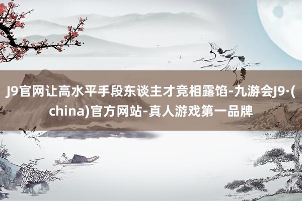 J9官网让高水平手段东谈主才竞相露馅-九游会J9·(china)官方网站-真人游戏第一品牌