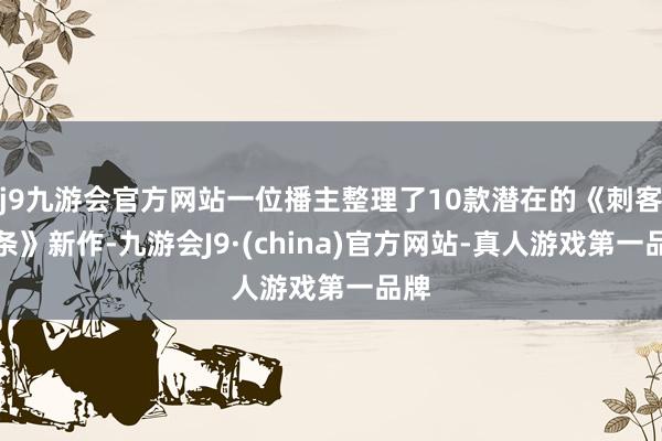 j9九游会官方网站一位播主整理了10款潜在的《刺客信条》新作-九游会J9·(china)官方网站-真人游戏第一品牌