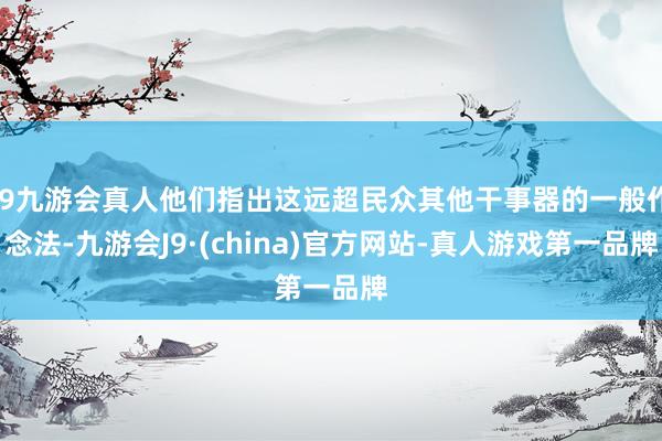j9九游会真人他们指出这远超民众其他干事器的一般作念法-九游会J9·(china)官方网站-真人游戏第一品牌