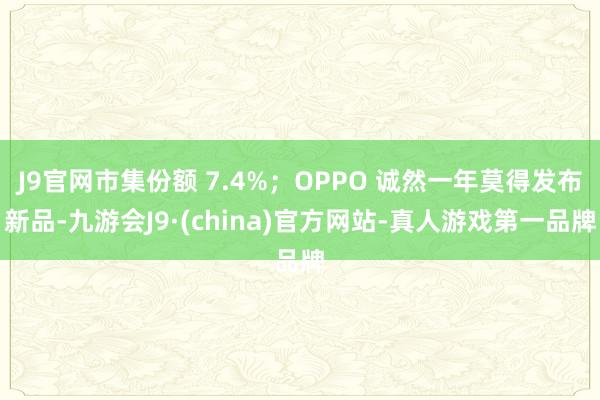 J9官网市集份额 7.4%；OPPO 诚然一年莫得发布新品-九游会J9·(china)官方网站-真人游戏第一品牌