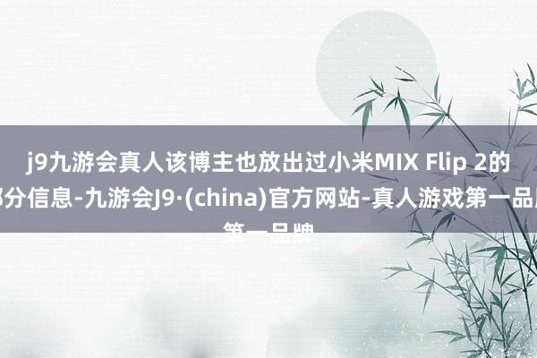 j9九游会真人该博主也放出过小米MIX Flip 2的部分信息-九游会J9·(china)官方网站-真人游戏第一品牌