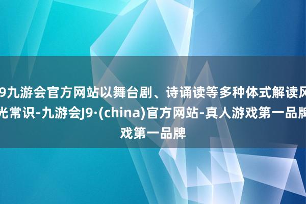 j9九游会官方网站以舞台剧、诗诵读等多种体式解读风光常识-九游会J9·(china)官方网站-真人游戏第一品牌