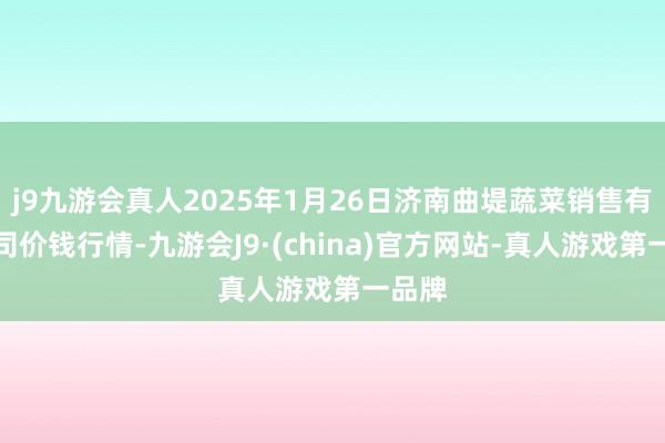 j9九游会真人2025年1月26日济南曲堤蔬菜销售有限公司价钱行情-九游会J9·(china)官方网站-真人游戏第一品牌