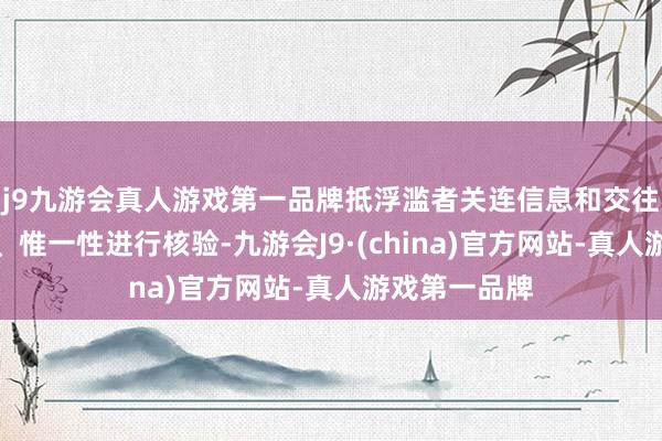 j9九游会真人游戏第一品牌抵浮滥者关连信息和交往的信得过性、惟一性进行核验-九游会J9·(china)官方网站-真人游戏第一品牌