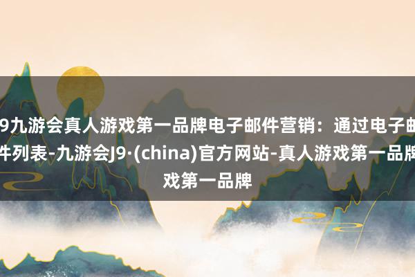 j9九游会真人游戏第一品牌电子邮件营销：通过电子邮件列表-九游会J9·(china)官方网站-真人游戏第一品牌