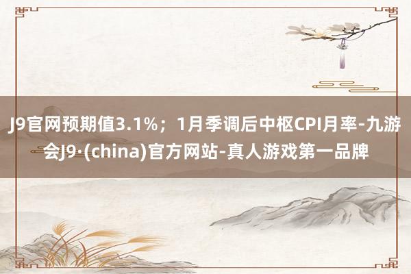 J9官网预期值3.1%；1月季调后中枢CPI月率-九游会J9·(china)官方网站-真人游戏第一品牌