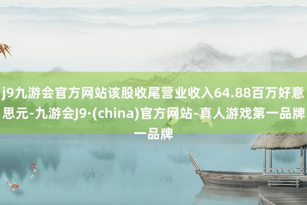 j9九游会官方网站该股收尾营业收入64.88百万好意思元-九游会J9·(china)官方网站-真人游戏第一品牌