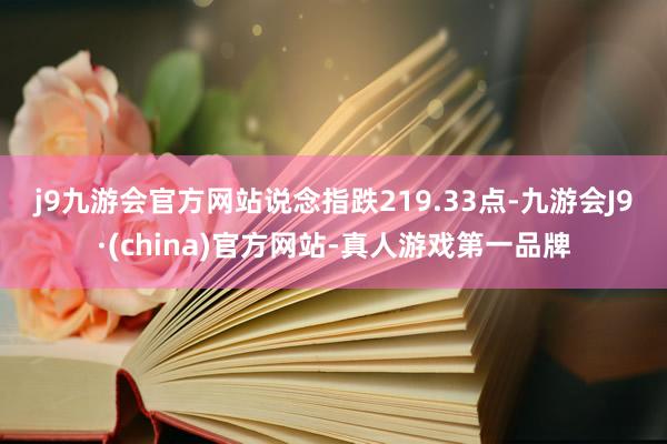j9九游会官方网站　　说念指跌219.33点-九游会J9·(china)官方网站-真人游戏第一品牌