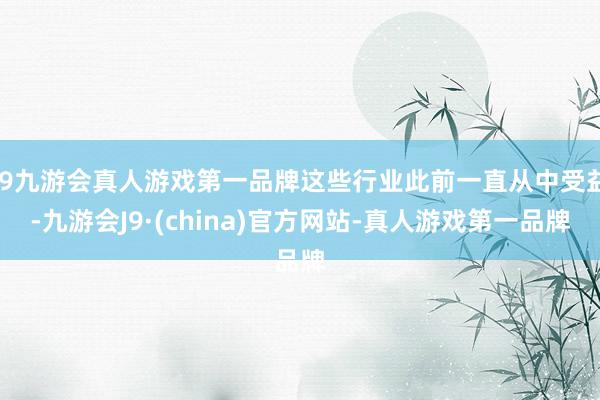 j9九游会真人游戏第一品牌这些行业此前一直从中受益-九游会J9·(china)官方网站-真人游戏第一品牌