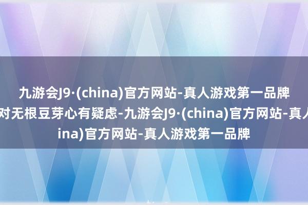 九游会J9·(china)官方网站-真人游戏第一品牌 好多微友王人对无根豆芽心有疑虑-九游会J9·(china)官方网站-真人游戏第一品牌