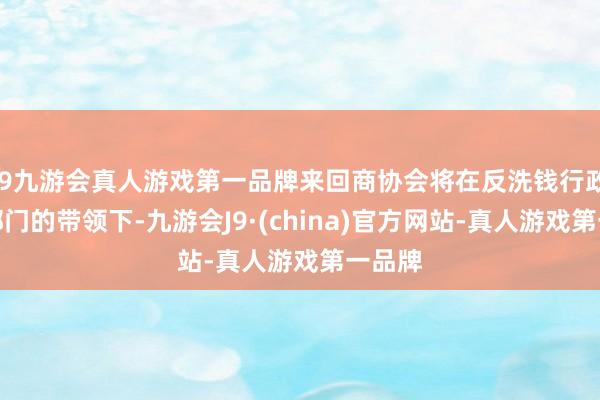 j9九游会真人游戏第一品牌来回商协会将在反洗钱行政期骗部门的带领下-九游会J9·(china)官方网站-真人游戏第一品牌