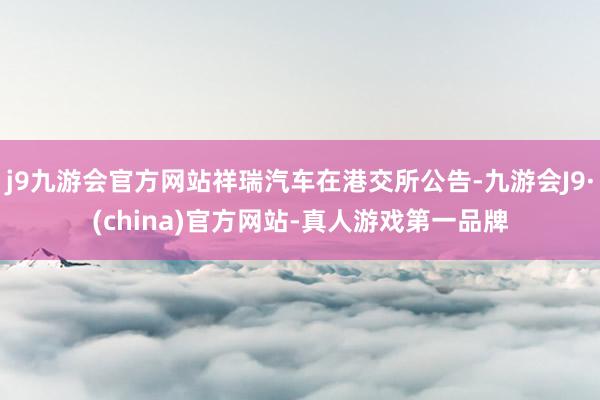 j9九游会官方网站祥瑞汽车在港交所公告-九游会J9·(china)官方网站-真人游戏第一品牌