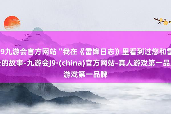 j9九游会官方网站“我在《雷锋日志》里看到过您和雷锋的故事-九游会J9·(china)官方网站-真人游戏第一品牌