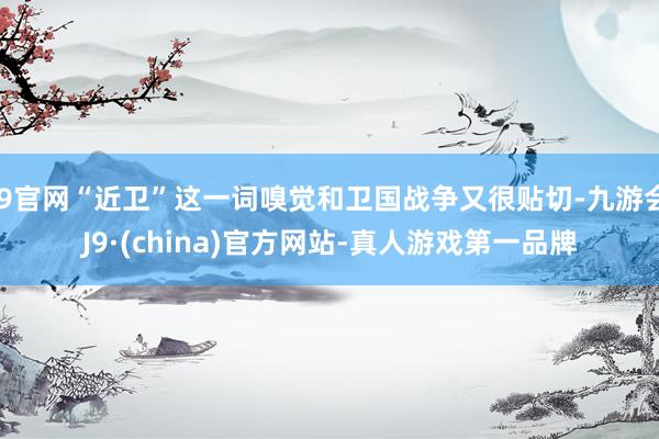 J9官网“近卫”这一词嗅觉和卫国战争又很贴切-九游会J9·(china)官方网站-真人游戏第一品牌