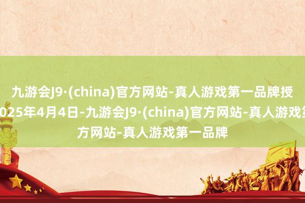 九游会J9·(china)官方网站-真人游戏第一品牌授权日为2025年4月4日-九游会J9·(china)官方网站-真人游戏第一品牌