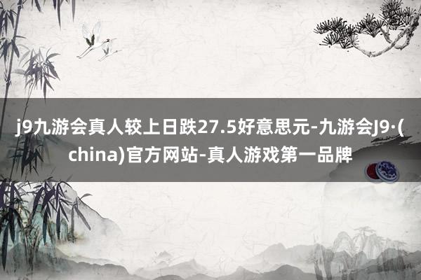 j9九游会真人较上日跌27.5好意思元-九游会J9·(china)官方网站-真人游戏第一品牌