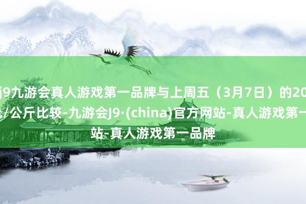 j9九游会真人游戏第一品牌与上周五（3月7日）的20.81元/公斤比较-九游会J9·(china)官方网站-真人游戏第一品牌