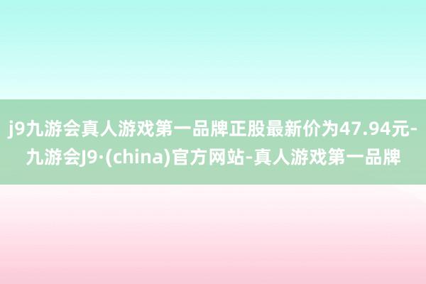 j9九游会真人游戏第一品牌正股最新价为47.94元-九游会J9·(china)官方网站-真人游戏第一品牌