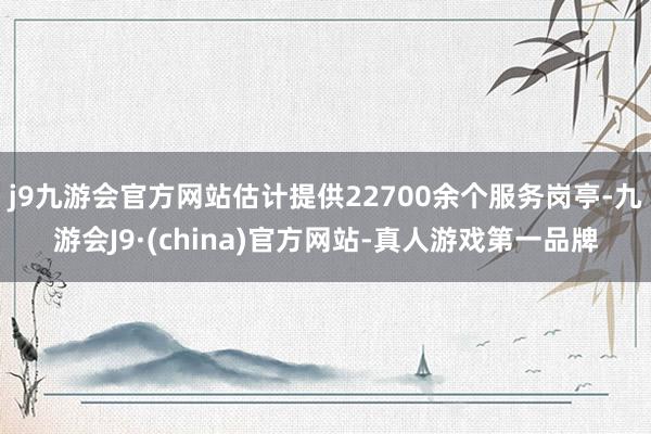 j9九游会官方网站估计提供22700余个服务岗亭-九游会J9·(china)官方网站-真人游戏第一品牌