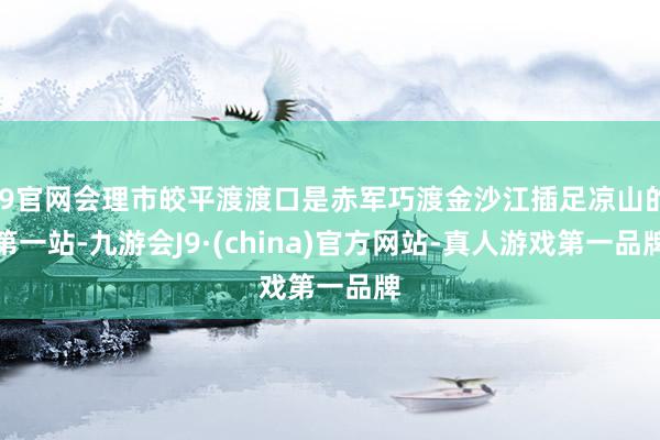 J9官网会理市皎平渡渡口是赤军巧渡金沙江插足凉山的第一站-九游会J9·(china)官方网站-真人游戏第一品牌