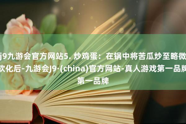 j9九游会官方网站5. 炒鸡蛋：在锅中将苦瓜炒至略微软化后-九游会J9·(china)官方网站-真人游戏第一品牌