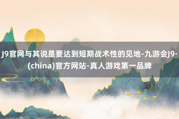 J9官网与其说是要达到短期战术性的见地-九游会J9·(china)官方网站-真人游戏第一品牌