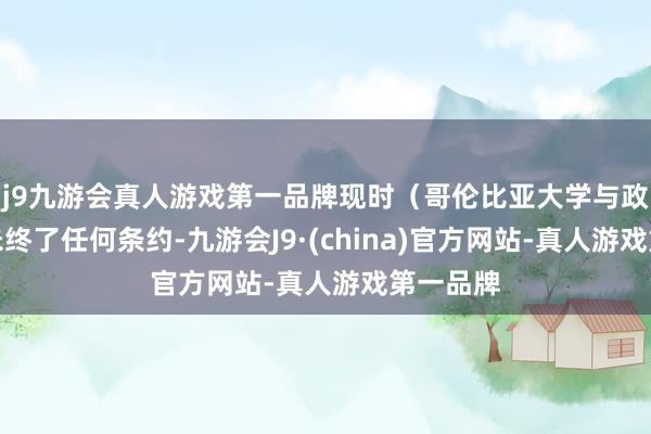 j9九游会真人游戏第一品牌现时（哥伦比亚大学与政府）尚未终了任何条约-九游会J9·(china)官方网站-真人游戏第一品牌