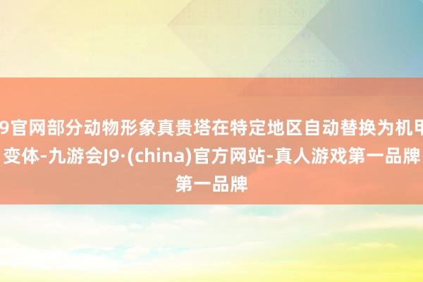 J9官网部分动物形象真贵塔在特定地区自动替换为机甲变体-九游会J9·(china)官方网站-真人游戏第一品牌