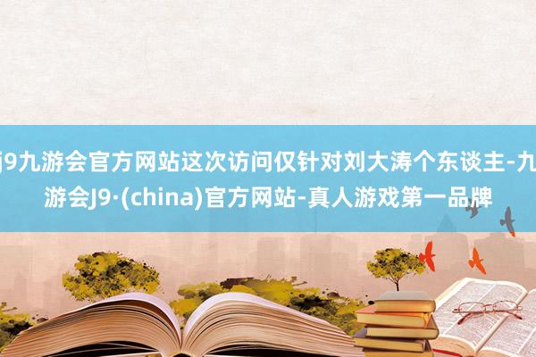 j9九游会官方网站这次访问仅针对刘大涛个东谈主-九游会J9·(china)官方网站-真人游戏第一品牌