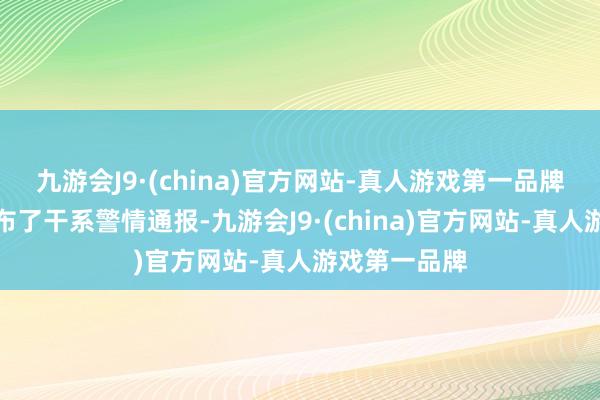 九游会J9·(china)官方网站-真人游戏第一品牌成皆公安发布了干系警情通报-九游会J9·(china)官方网站-真人游戏第一品牌