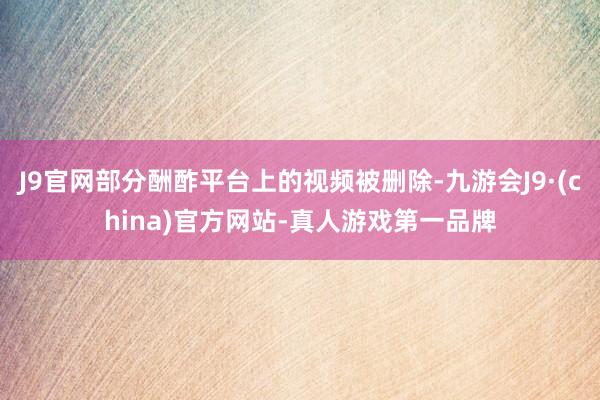 J9官网部分酬酢平台上的视频被删除-九游会J9·(china)官方网站-真人游戏第一品牌