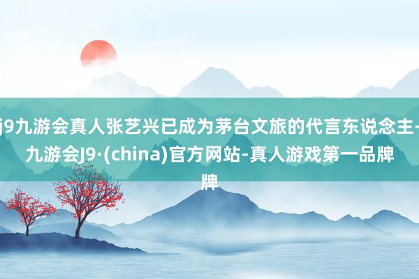 j9九游会真人张艺兴已成为茅台文旅的代言东说念主-九游会J9·(china)官方网站-真人游戏第一品牌