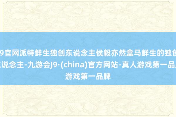 J9官网派特鲜生独创东说念主侯毅亦然盒马鲜生的独创东说念主-九游会J9·(china)官方网站-真人游戏第一品牌