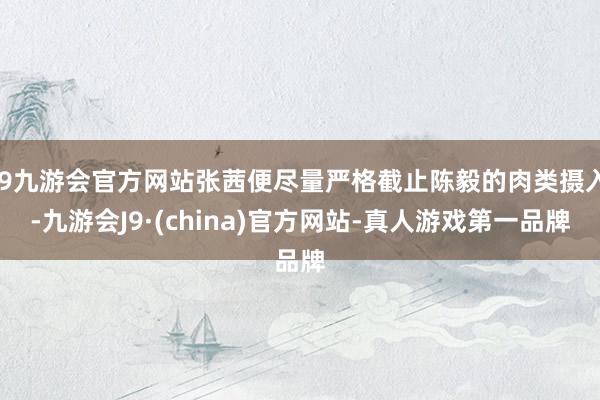 j9九游会官方网站张茜便尽量严格截止陈毅的肉类摄入-九游会J9·(china)官方网站-真人游戏第一品牌