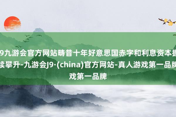 j9九游会官方网站畴昔十年好意思国赤字和利息资本握续攀升-九游会J9·(china)官方网站-真人游戏第一品牌
