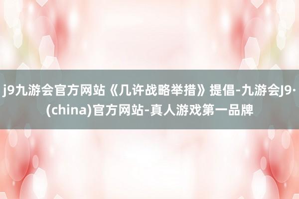 j9九游会官方网站《几许战略举措》提倡-九游会J9·(china)官方网站-真人游戏第一品牌