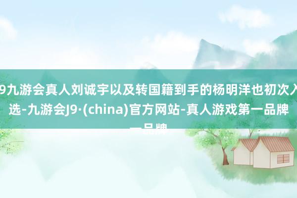j9九游会真人刘诚宇以及转国籍到手的杨明洋也初次入选-九游会J9·(china)官方网站-真人游戏第一品牌