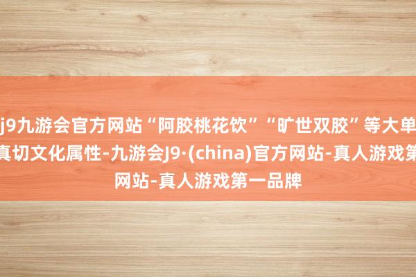 j9九游会官方网站“阿胶桃花饮”“旷世双胶”等大单品连接真切文化属性-九游会J9·(china)官方网站-真人游戏第一品牌