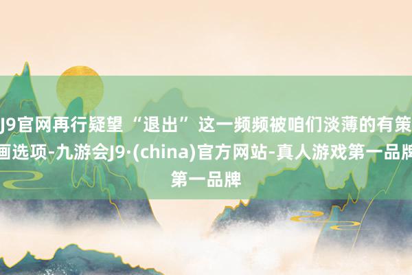 J9官网再行疑望 “退出” 这一频频被咱们淡薄的有策画选项-九游会J9·(china)官方网站-真人游戏第一品牌
